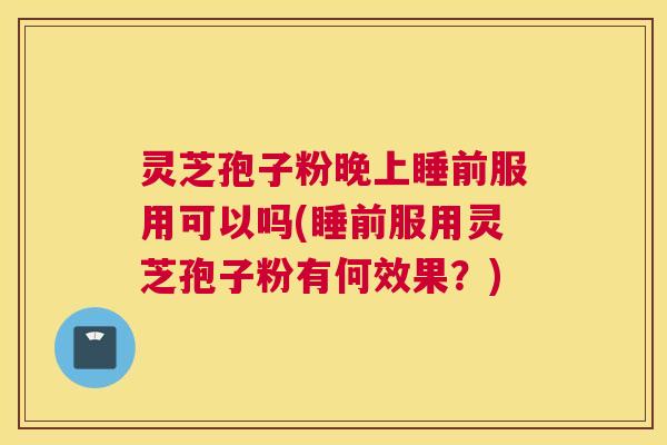 灵芝孢子粉晚上睡前服用可以吗(睡前服用灵芝孢子粉有何效果？)