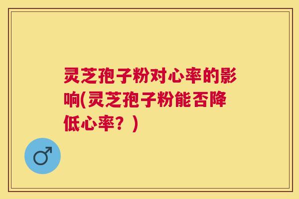灵芝孢子粉对心率的影响(灵芝孢子粉能否降低心率?) 灵芝孢子粉对心率的影响(灵芝孢子粉能否降低心率?)