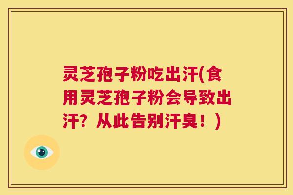 灵芝孢子粉吃出汗(食用灵芝孢子粉会导致出汗?从此告别汗臭!) 灵芝孢子粉吃出汗(食用灵芝孢子粉会导致出汗?从此告别汗臭!)