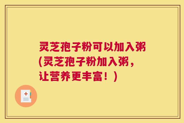 灵芝孢子粉可以加入粥(灵芝孢子粉加入粥，让营养更丰富！)