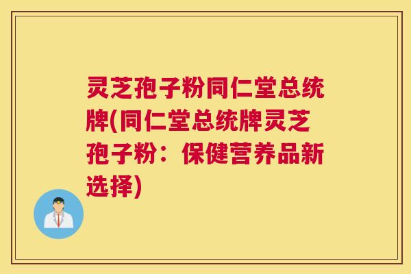 灵芝孢子粉同仁堂总统牌(同仁堂总统牌灵芝孢子粉：保健营养品新选择)
