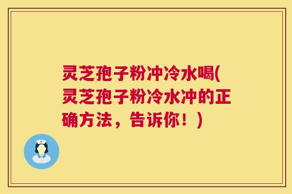 灵芝孢子粉冲冷水喝(灵芝孢子粉冷水冲的正确方法，告诉你！)