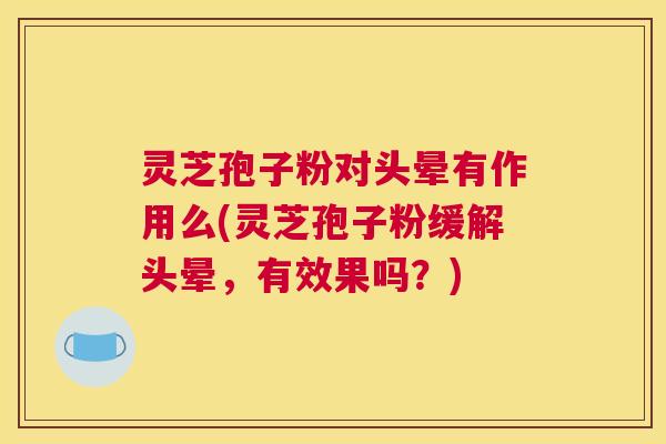 灵芝孢子粉对头晕有作用么(灵芝孢子粉缓解头晕，有效果吗？)