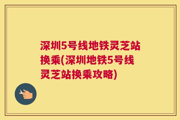 深圳5号线地铁灵芝站换乘(深圳地铁5号线灵芝站换乘攻略)