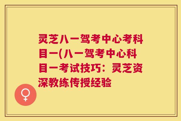 灵芝八一驾考中心考科目一(八一驾考中心科目一考试技巧：灵芝资深教练传授经验