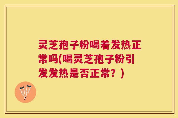 灵芝孢子粉喝着发热正常吗(喝灵芝孢子粉引发发热是否正常？)