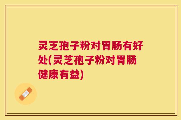 灵芝孢子粉对胃肠有好处(灵芝孢子粉对胃肠健康有益)