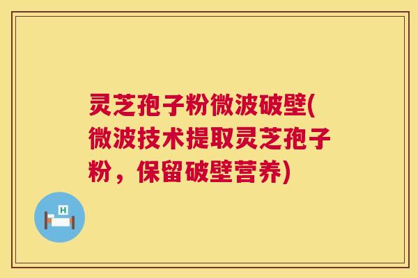 灵芝孢子粉微波破壁(微波技术提取灵芝孢子粉，保留破壁营养)