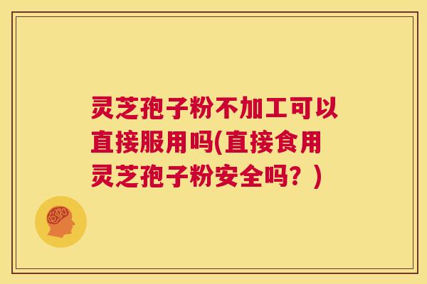 灵芝孢子粉不加工可以直接服用吗(直接食用灵芝孢子粉安全吗？)