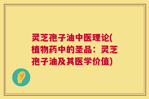 灵芝孢子油中医理论(植物药中的圣品：灵芝孢子油及其医学价值)