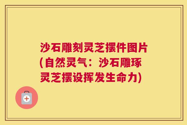 沙石雕刻灵芝摆件图片(自然灵气：沙石雕琢灵芝摆设挥发生命力)