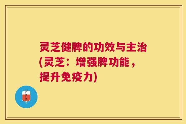 灵芝健脾的功效与主治(灵芝：增强脾功能，提升免疫力)