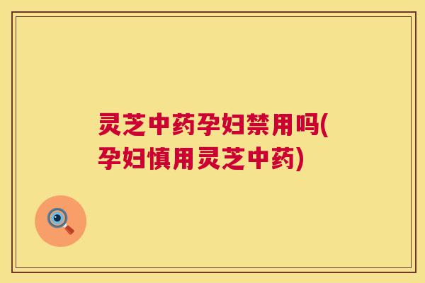 灵芝中药孕妇禁用吗(孕妇慎用灵芝中药)