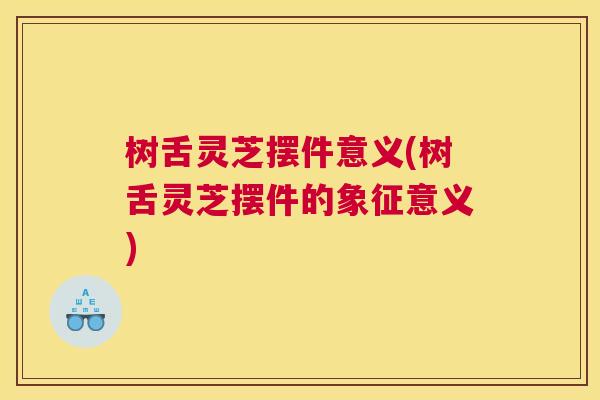 树舌灵芝摆件意义(树舌灵芝摆件的象征意义)