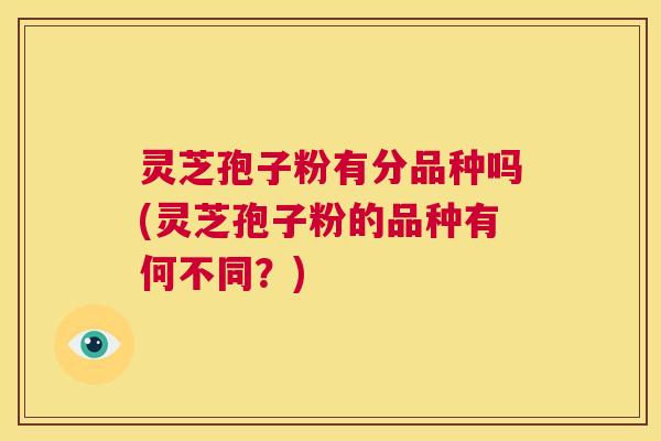灵芝孢子粉有分品种吗(灵芝孢子粉的品种有何不同？)