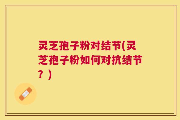 灵芝孢子粉对结节(灵芝孢子粉如何对抗结节？)