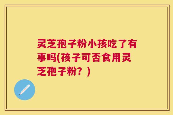 灵芝孢子粉小孩吃了有事吗(孩子可否食用灵芝孢子粉？)
