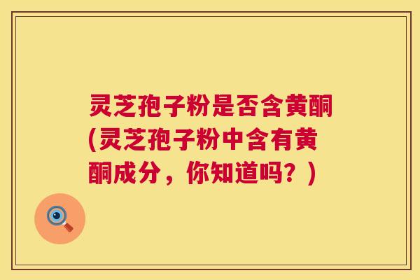 灵芝孢子粉是否含黄酮(灵芝孢子粉中含有黄酮成分，你知道吗？)
