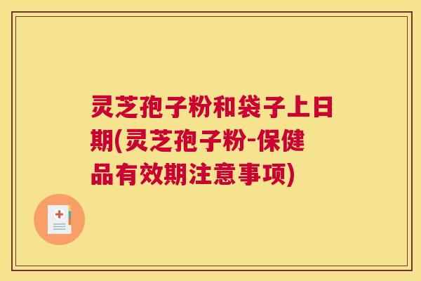 灵芝孢子粉和袋子上日期(灵芝孢子粉-保健品有效期注意事项)