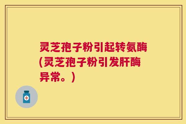 灵芝孢子粉引起转氨酶(灵芝孢子粉引发肝酶异常。)