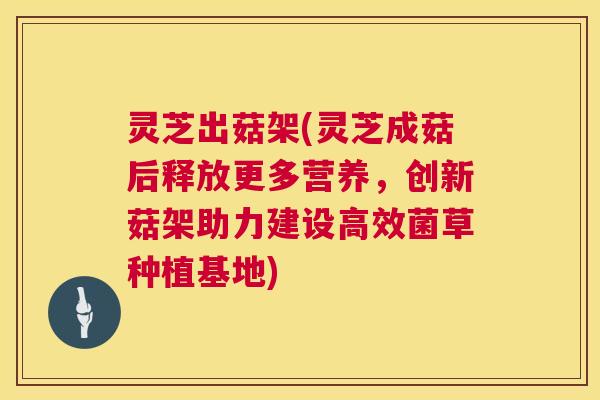 灵芝出菇架(灵芝成菇后释放更多营养，创新菇架助力建设高效菌草种植基地)