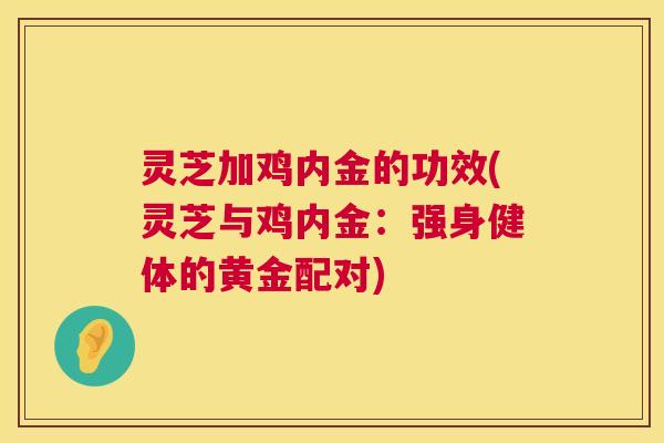 灵芝加鸡内金的功效(灵芝与鸡内金：强身健体的黄金配对)
