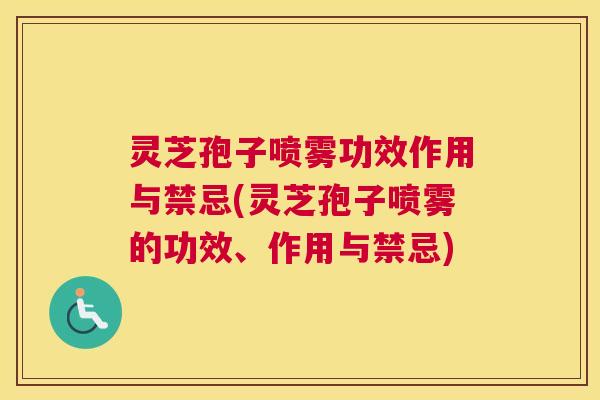 灵芝孢子喷雾功效作用与禁忌(灵芝孢子喷雾的功效、作用与禁忌)