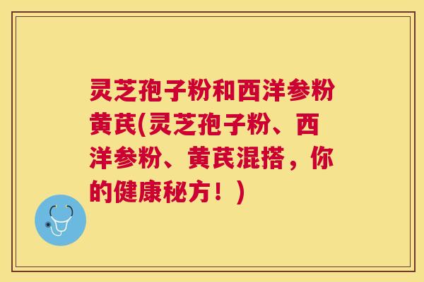 灵芝孢子粉和西洋参粉黄芪(灵芝孢子粉、西洋参粉、黄芪混搭，你的健康秘方！)