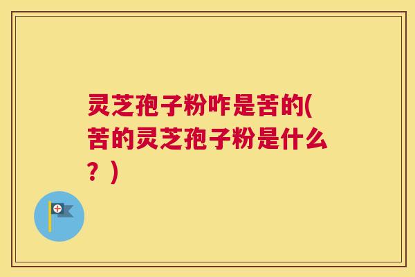 灵芝孢子粉咋是苦的(苦的灵芝孢子粉是什么？)