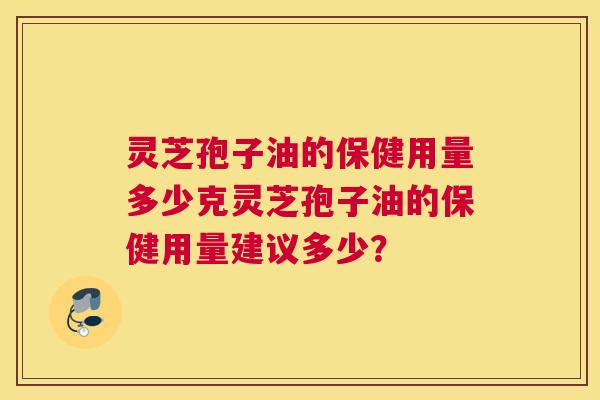 灵芝孢子油的保健用量多少克灵芝孢子油的保健用量建议多少？