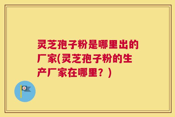 灵芝孢子粉是哪里出的厂家(灵芝孢子粉的生产厂家在哪里？)
