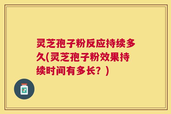 灵芝孢子粉反应持续多久(灵芝孢子粉效果持续时间有多长？)