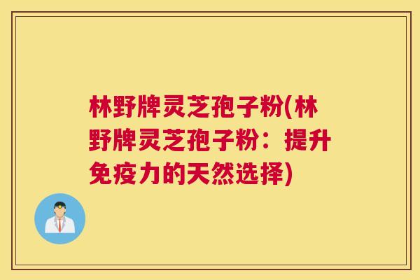 林野牌灵芝孢子粉(林野牌灵芝孢子粉：提升免疫力的天然选择)