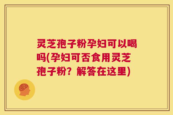 灵芝孢子粉孕妇可以喝吗(孕妇可否食用灵芝孢子粉?解答在这里) 灵芝孢子粉孕妇可以喝吗(孕妇可否食用灵芝孢子粉?解答在这里)