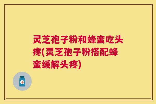 灵芝孢子粉和蜂蜜吃头疼(灵芝孢子粉搭配蜂蜜缓解头疼) 灵芝孢子粉和蜂蜜吃头疼(灵芝孢子粉搭配蜂蜜缓解头疼)