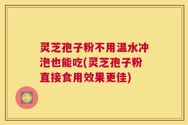 灵芝孢子粉不用温水冲泡也能吃(灵芝孢子粉直接食用效果更佳)