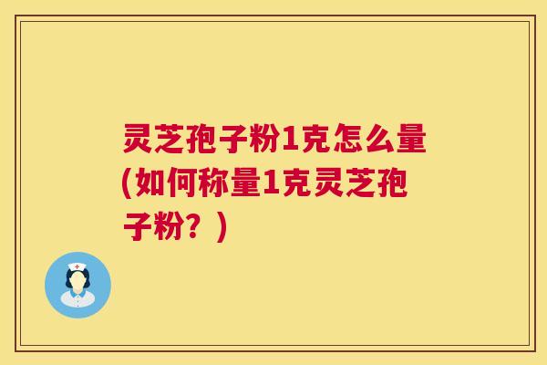 灵芝孢子粉1克怎么量(如何称量1克灵芝孢子粉？)
