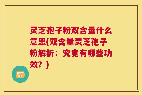 灵芝孢子粉双含量什么意思(双含量灵芝孢子粉解析：究竟有哪些功效？)