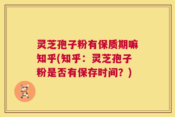 灵芝孢子粉有保质期嘛知乎(知乎：灵芝孢子粉是否有保存时间？)