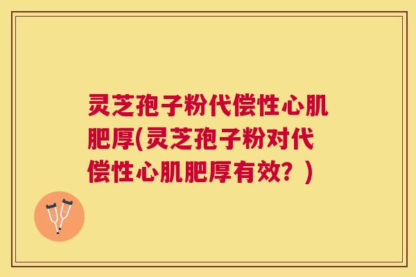 灵芝孢子粉代偿性心肌肥厚(灵芝孢子粉对代偿性心肌肥厚有效?) 灵芝孢子粉代偿性心肌肥厚(灵芝孢子粉对代偿性心肌肥厚有效?)