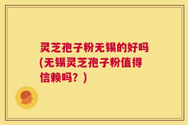 灵芝孢子粉无锡的好吗(无锡灵芝孢子粉值得信赖吗？)