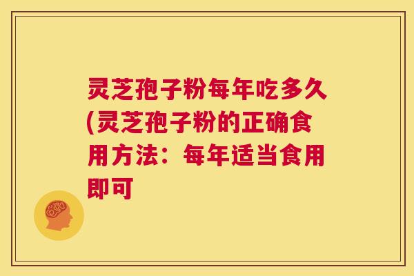 灵芝孢子粉每年吃多久(灵芝孢子粉的正确食用方法：每年适当食用即可
