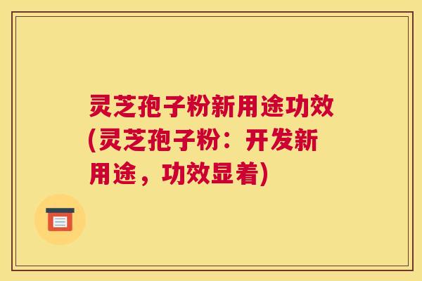灵芝孢子粉新用途功效(灵芝孢子粉：开发新用途，功效显着)