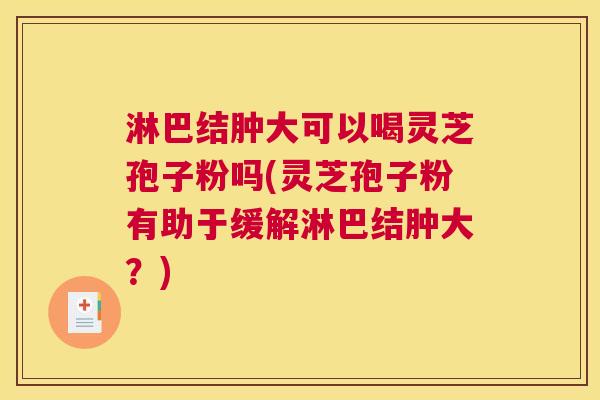 淋巴结肿大可以喝灵芝孢子粉吗(灵芝孢子粉有助于缓解淋巴结肿大？)