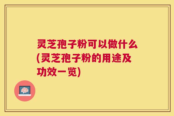 灵芝孢子粉可以做什么(灵芝孢子粉的用途及功效一览) 灵芝孢子粉可以做什么(灵芝孢子粉的用途及功效一览)