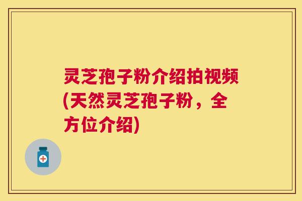 灵芝孢子粉介绍拍视频(天然灵芝孢子粉，全方位介绍)