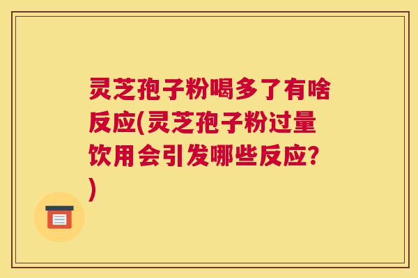 灵芝孢子粉喝多了有啥反应(灵芝孢子粉过量饮用会引发哪些反应？)
