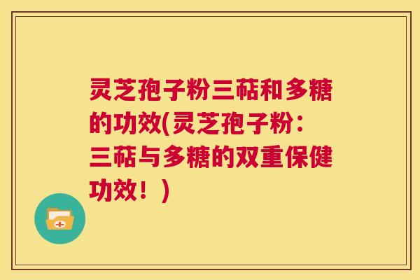 灵芝孢子粉三萜和多糖的功效(灵芝孢子粉：三萜与多糖的双重保健功效！)