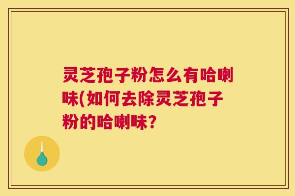 灵芝孢子粉怎么有哈喇味(如何去除灵芝孢子粉的哈喇味？