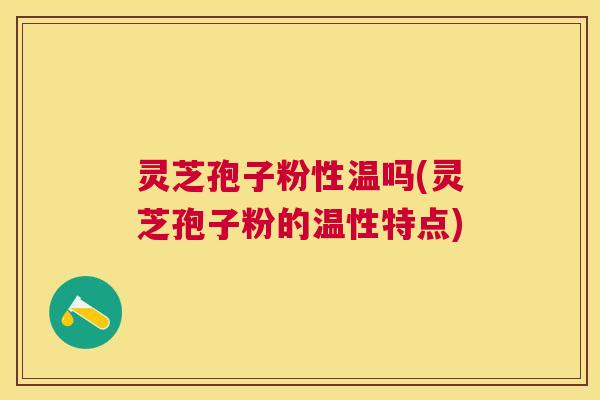 灵芝孢子粉性温吗(灵芝孢子粉的温性特点)